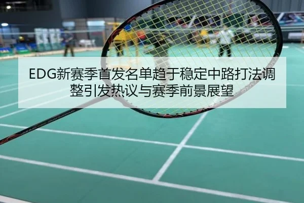 EDG新赛季首发名单趋于稳定中路打法调整引发热议与赛季前景展望