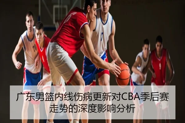 广东男篮内线伤病更新对CBA季后赛走势的深度影响分析